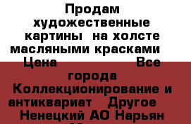 Продам художественные картины  на холсте масляными красками. › Цена ­ 8000-25000 - Все города Коллекционирование и антиквариат » Другое   . Ненецкий АО,Нарьян-Мар г.